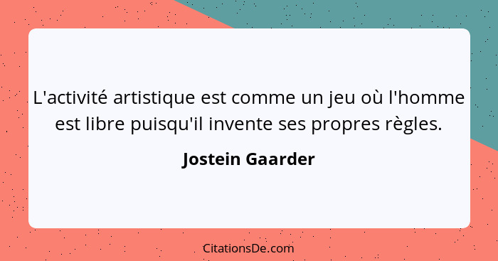 L'activité artistique est comme un jeu où l'homme est libre puisqu'il invente ses propres règles.... - Jostein Gaarder