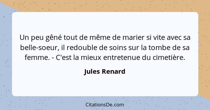 Un peu gêné tout de même de marier si vite avec sa belle-soeur, il redouble de soins sur la tombe de sa femme. - C'est la mieux entrete... - Jules Renard