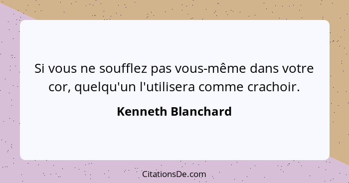 Si vous ne soufflez pas vous-même dans votre cor, quelqu'un l'utilisera comme crachoir.... - Kenneth Blanchard