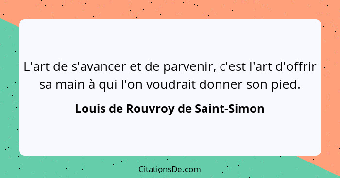 L'art de s'avancer et de parvenir, c'est l'art d'offrir sa main à qui l'on voudrait donner son pied.... - Louis de Rouvroy de Saint-Simon