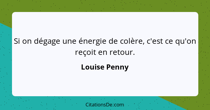 Si on dégage une énergie de colère, c'est ce qu'on reçoit en retour.... - Louise Penny