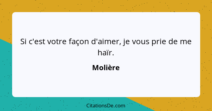 Si c'est votre façon d'aimer, je vous prie de me haïr.... - Molière