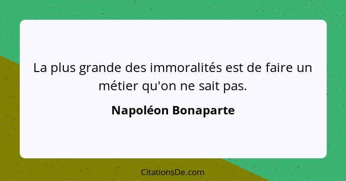 La plus grande des immoralités est de faire un métier qu'on ne sait pas.... - Napoléon Bonaparte