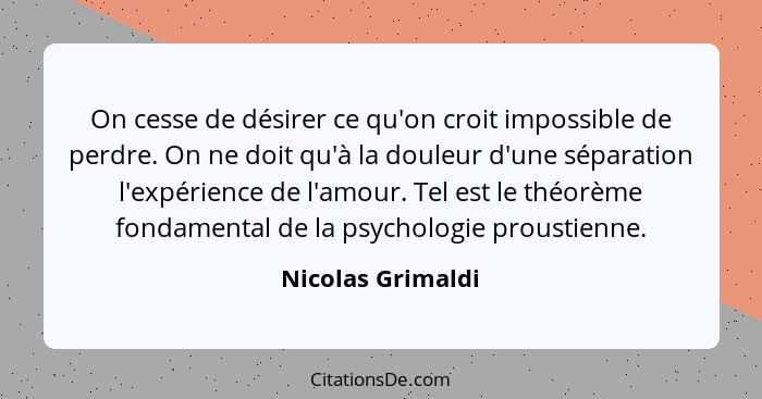 On cesse de désirer ce qu'on croit impossible de perdre. On ne doit qu'à la douleur d'une séparation l'expérience de l'amour. Tel e... - Nicolas Grimaldi