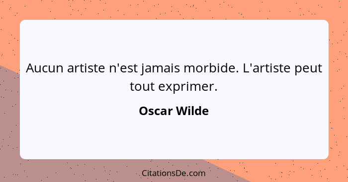 Aucun artiste n'est jamais morbide. L'artiste peut tout exprimer.... - Oscar Wilde