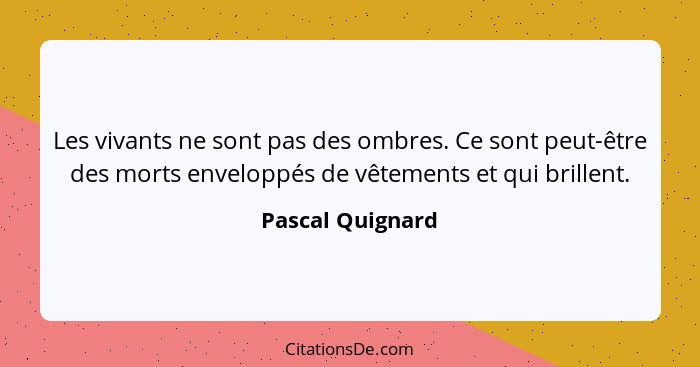 Les vivants ne sont pas des ombres. Ce sont peut-être des morts enveloppés de vêtements et qui brillent.... - Pascal Quignard