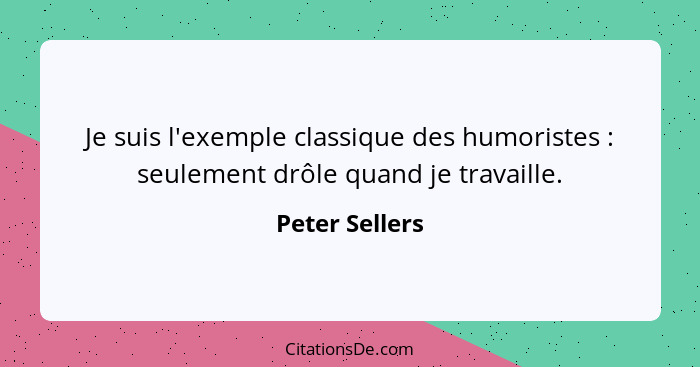 Je suis l'exemple classique des humoristes : seulement drôle quand je travaille.... - Peter Sellers