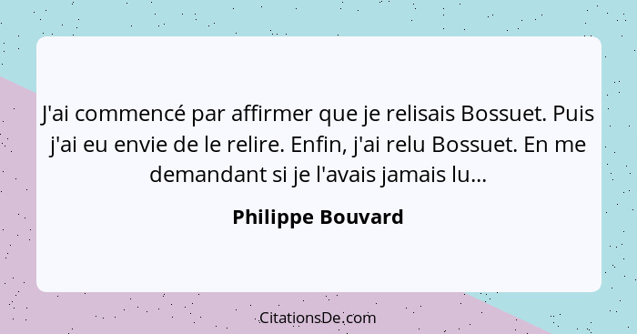 J'ai commencé par affirmer que je relisais Bossuet. Puis j'ai eu envie de le relire. Enfin, j'ai relu Bossuet. En me demandant si j... - Philippe Bouvard