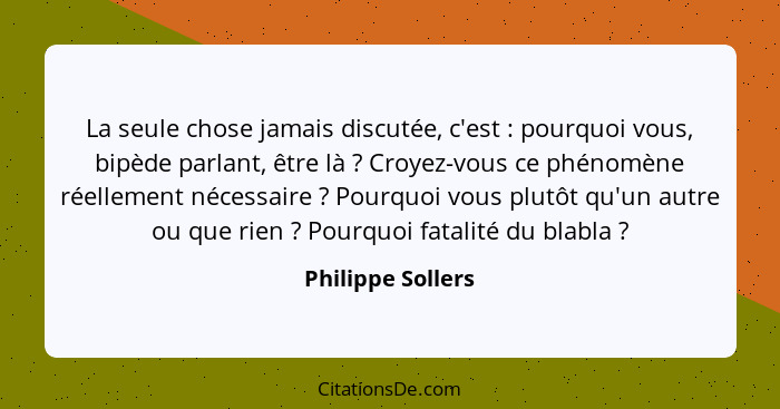 La seule chose jamais discutée, c'est : pourquoi vous, bipède parlant, être là ? Croyez-vous ce phénomène réellement néce... - Philippe Sollers