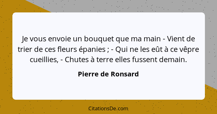 Je vous envoie un bouquet que ma main - Vient de trier de ces fleurs épanies ; - Qui ne les eût à ce vêpre cueillies, - Chute... - Pierre de Ronsard