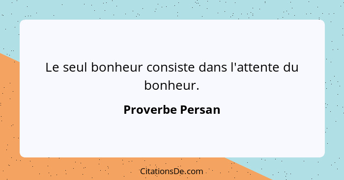 Le seul bonheur consiste dans l'attente du bonheur.... - Proverbe Persan