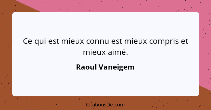 Ce qui est mieux connu est mieux compris et mieux aimé.... - Raoul Vaneigem