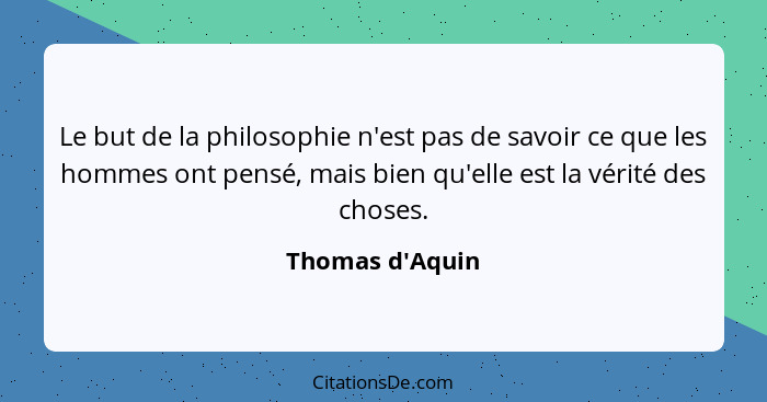 Le but de la philosophie n'est pas de savoir ce que les hommes ont pensé, mais bien qu'elle est la vérité des choses.... - Thomas d'Aquin