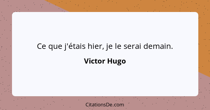 Ce que j'étais hier, je le serai demain.... - Victor Hugo