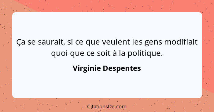 Ça se saurait, si ce que veulent les gens modifiait quoi que ce soit à la politique.... - Virginie Despentes