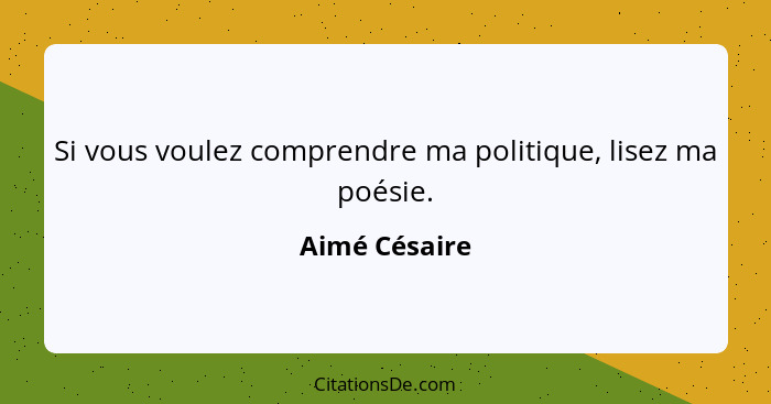 Si vous voulez comprendre ma politique, lisez ma poésie.... - Aimé Césaire