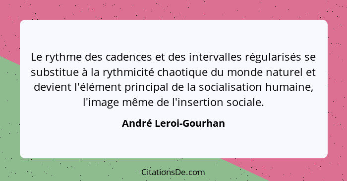 Le rythme des cadences et des intervalles régularisés se substitue à la rythmicité chaotique du monde naturel et devient l'éléme... - André Leroi-Gourhan