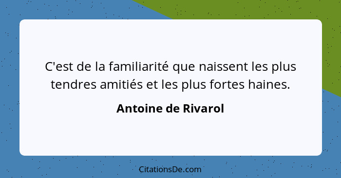C'est de la familiarité que naissent les plus tendres amitiés et les plus fortes haines.... - Antoine de Rivarol