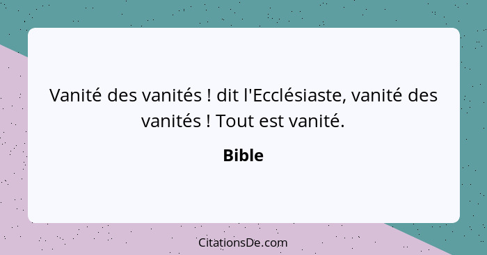 Vanité des vanités ! dit l'Ecclésiaste, vanité des vanités ! Tout est vanité.... - Bible