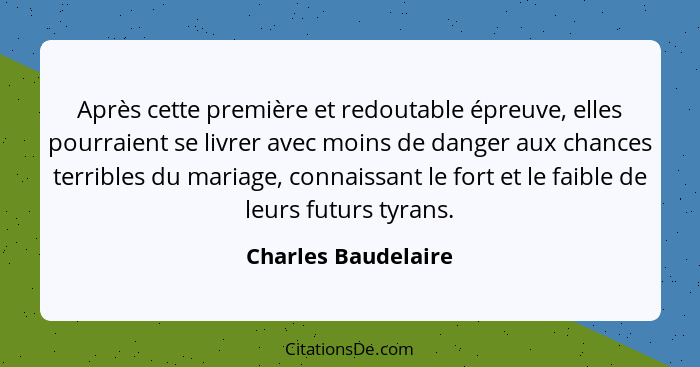 Après cette première et redoutable épreuve, elles pourraient se livrer avec moins de danger aux chances terribles du mariage, con... - Charles Baudelaire