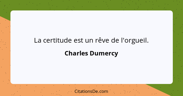 La certitude est un rêve de l'orgueil.... - Charles Dumercy