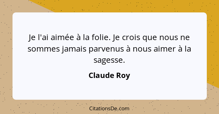 Je l'ai aimée à la folie. Je crois que nous ne sommes jamais parvenus à nous aimer à la sagesse.... - Claude Roy