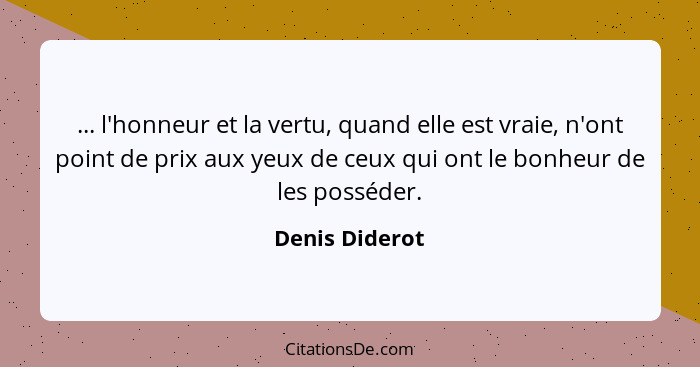 ... l'honneur et la vertu, quand elle est vraie, n'ont point de prix aux yeux de ceux qui ont le bonheur de les posséder.... - Denis Diderot