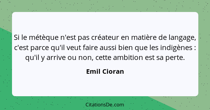 Si le métèque n'est pas créateur en matière de langage, c'est parce qu'il veut faire aussi bien que les indigènes : qu'il y arrive... - Emil Cioran