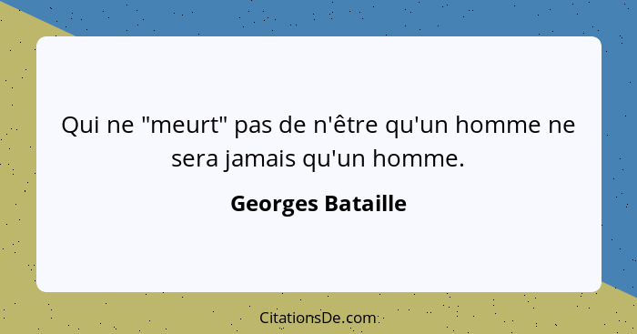 Qui ne "meurt" pas de n'être qu'un homme ne sera jamais qu'un homme.... - Georges Bataille