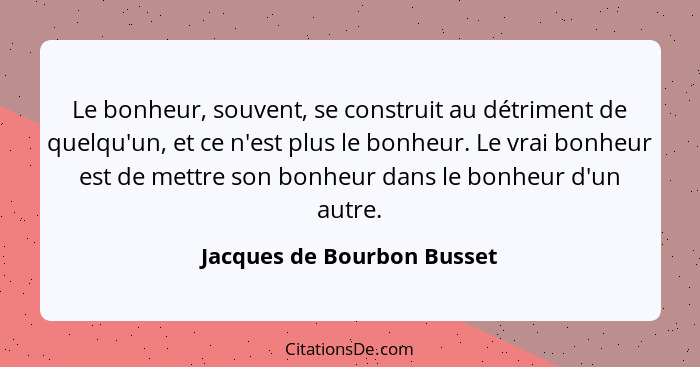 Le bonheur, souvent, se construit au détriment de quelqu'un, et ce n'est plus le bonheur. Le vrai bonheur est de mettre so... - Jacques de Bourbon Busset