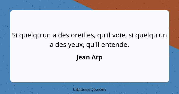 Si quelqu'un a des oreilles, qu'il voie, si quelqu'un a des yeux, qu'il entende.... - Jean Arp