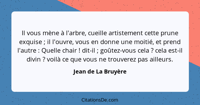 Il vous mène à l'arbre, cueille artistement cette prune exquise ; il l'ouvre, vous en donne une moitié, et prend l'autre&nbs... - Jean de La Bruyère