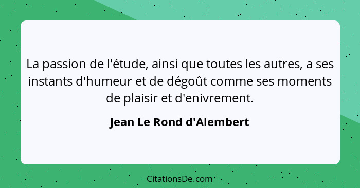 La passion de l'étude, ainsi que toutes les autres, a ses instants d'humeur et de dégoût comme ses moments de plaisir et... - Jean Le Rond d'Alembert