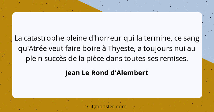 La catastrophe pleine d'horreur qui la termine, ce sang qu'Atrée veut faire boire à Thyeste, a toujours nui au plein suc... - Jean Le Rond d'Alembert