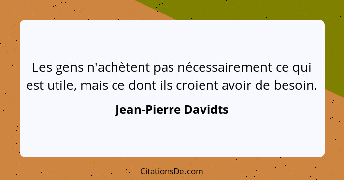 Les gens n'achètent pas nécessairement ce qui est utile, mais ce dont ils croient avoir de besoin.... - Jean-Pierre Davidts