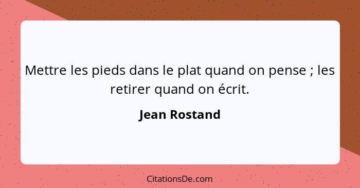 Mettre les pieds dans le plat quand on pense ; les retirer quand on écrit.... - Jean Rostand