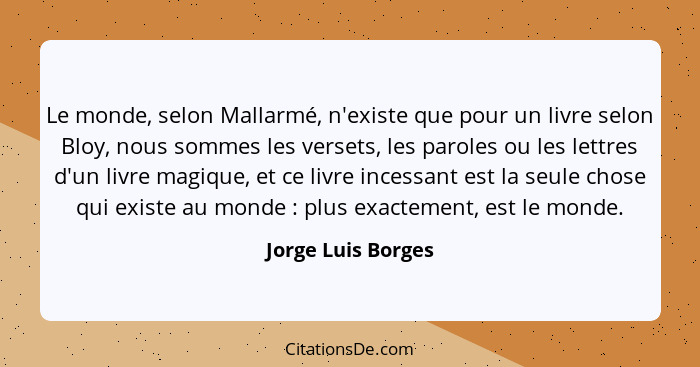 Le monde, selon Mallarmé, n'existe que pour un livre selon Bloy, nous sommes les versets, les paroles ou les lettres d'un livre ma... - Jorge Luis Borges