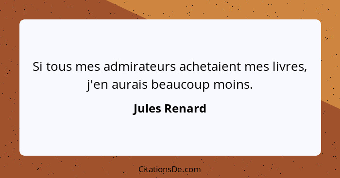 Si tous mes admirateurs achetaient mes livres, j'en aurais beaucoup moins.... - Jules Renard