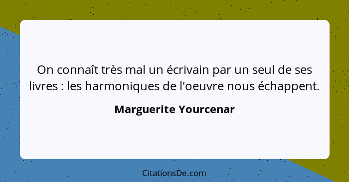 On connaît très mal un écrivain par un seul de ses livres : les harmoniques de l'oeuvre nous échappent.... - Marguerite Yourcenar