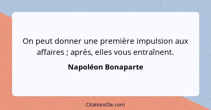 On peut donner une première impulsion aux affaires ; après, elles vous entraînent.... - Napoléon Bonaparte