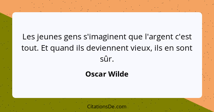 Les jeunes gens s'imaginent que l'argent c'est tout. Et quand ils deviennent vieux, ils en sont sûr.... - Oscar Wilde