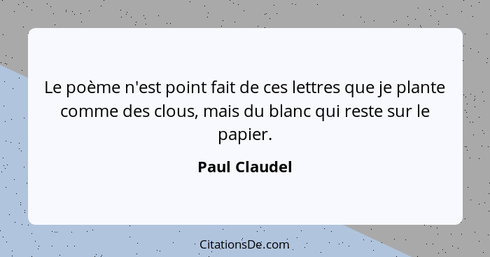 Le poème n'est point fait de ces lettres que je plante comme des clous, mais du blanc qui reste sur le papier.... - Paul Claudel