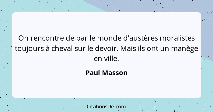 On rencontre de par le monde d'austères moralistes toujours à cheval sur le devoir. Mais ils ont un manège en ville.... - Paul Masson