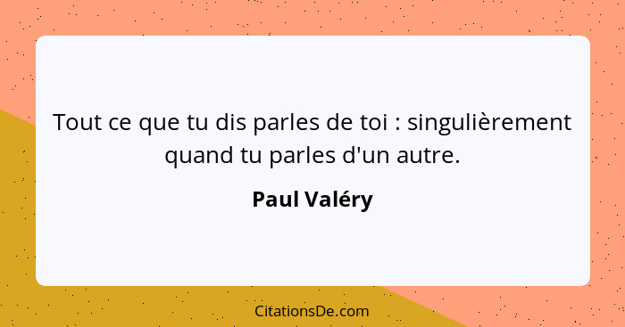 Tout ce que tu dis parles de toi : singulièrement quand tu parles d'un autre.... - Paul Valéry