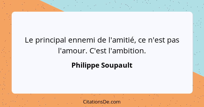 Le principal ennemi de l'amitié, ce n'est pas l'amour. C'est l'ambition.... - Philippe Soupault