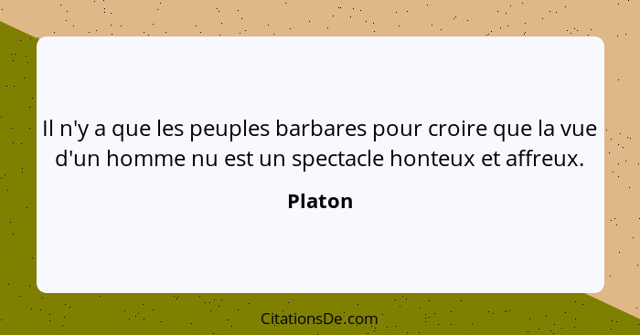 Il n'y a que les peuples barbares pour croire que la vue d'un homme nu est un spectacle honteux et affreux.... - Platon