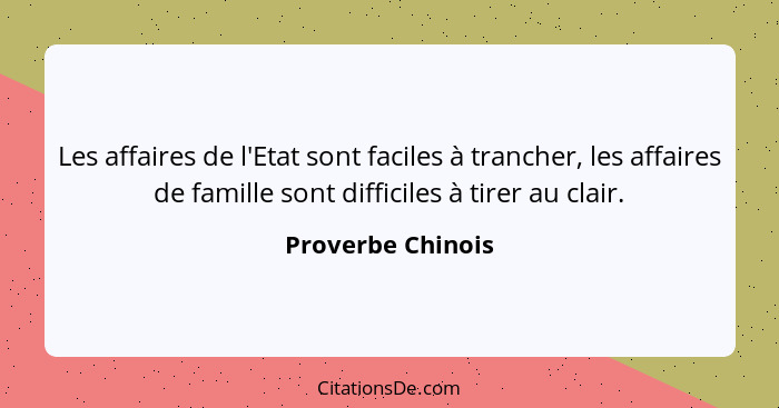 Les affaires de l'Etat sont faciles à trancher, les affaires de famille sont difficiles à tirer au clair.... - Proverbe Chinois