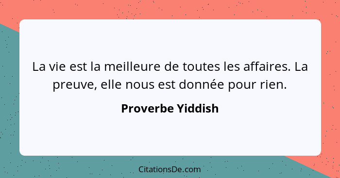 La vie est la meilleure de toutes les affaires. La preuve, elle nous est donnée pour rien.... - Proverbe Yiddish