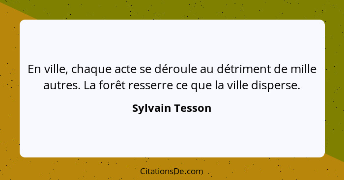 En ville, chaque acte se déroule au détriment de mille autres. La forêt resserre ce que la ville disperse.... - Sylvain Tesson