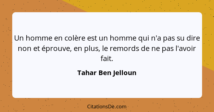 Un homme en colère est un homme qui n'a pas su dire non et éprouve, en plus, le remords de ne pas l'avoir fait.... - Tahar Ben Jelloun